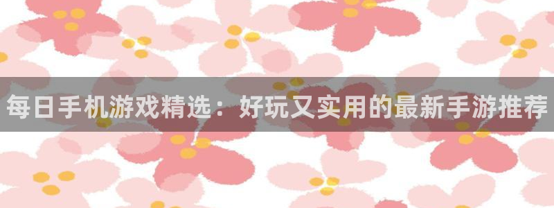 赢咖娱乐注册登录：每日手机游戏精选：好玩又实用的最新手游推荐
