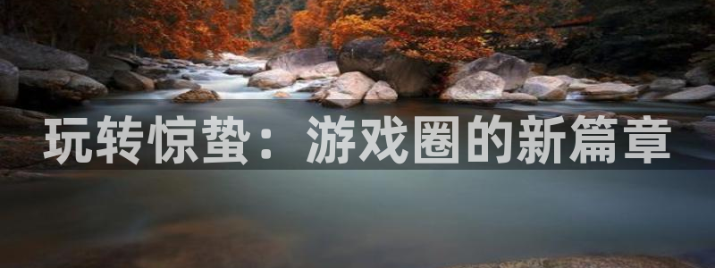 赢咖娱乐登录网址：玩转惊蛰：游戏圈的新篇章