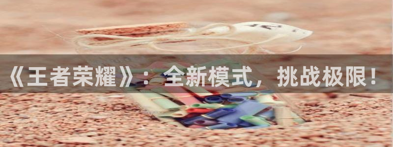 赢咖娱乐平台官网入口：《王者荣耀》：全新模式，挑战极限！