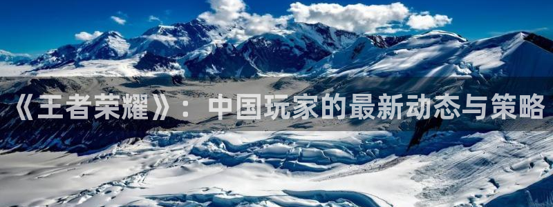 赢咖娱乐直属：《王者荣耀》：中国玩家的最新动态与策略