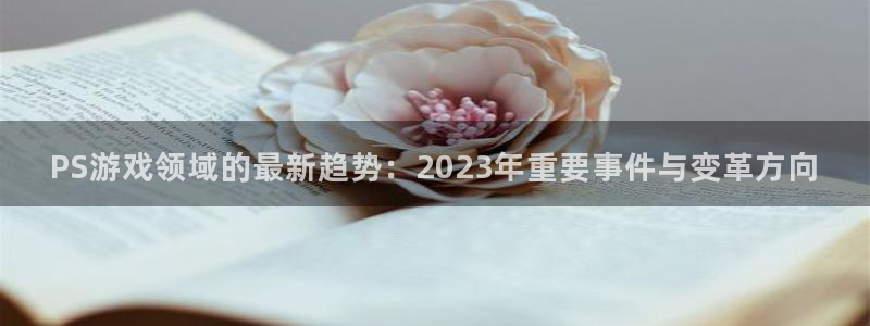 沐春赢咖娱乐：PS游戏领域的最新趋势：2023年重要事件与变